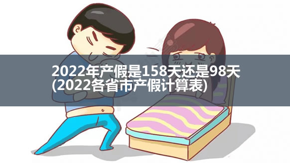 2022年产假是158天还是98天(2022各省市产假计算表)